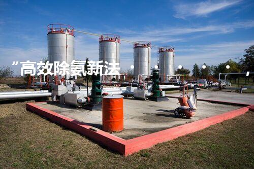 “高效除氨新法，破解氨氮廢水超標(biāo)難題”